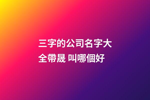 三字的公司名字大全帶晟 叫哪個好-第1張-公司起名-玄機派